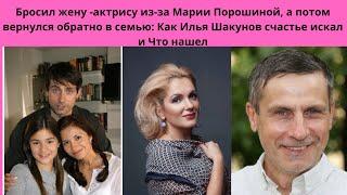 ИЛЬЯ ШАКУНОВ =БРОСИЛ ЖЕНУ АКТРИСУ-  РАДИ МАРИИ ПОРОШИНОЙ - НО ПОТОМ ПОНЯЛ ОШИБКУ И ВЕРНУЛ ВСЁ