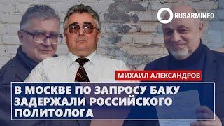В Москве по запросу Баку задержали российского политолога: Александров