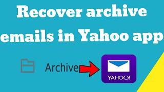How to recover archive emails in Yahoo app OR  un-archive emails  in Yahoo Mail