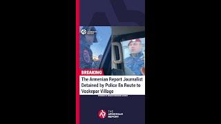 The Armenian Report Journalist Detained by Police En Route to Voskepar Village