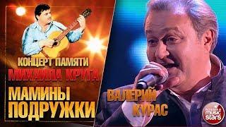 ВАЛЕРИЙ КУРАС — МАМИНЫ ПОДРУЖКИ  КОНЦЕРТ ПАМЯТИ МИХАИЛА КРУГА  LIVE 