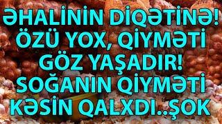 ÖZÜ YOX, QİYMƏTİ GÖZ YAŞADIR! SOĞANIN QİYMƏTİ KƏSİN QALXDI..