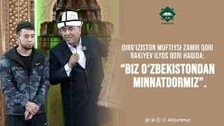 Qirg’iziston muftiysi Zamir qori Rakiyev Ilyos qori haqida: “Biz O’zbekistondan minnatdormiz”.