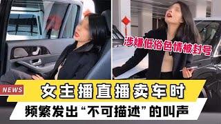 女主播直播賣車頻繁發出“不可描述”的叫聲，涉嫌低俗色情被封號