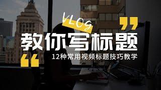 【零基础新手Vlog指南09】标题起的好，播放少不了！12个你需要知道的视频标题写作技巧