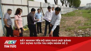 ĐẨY NHANH TIẾN ĐỘ BÀN GIAO MẶT BẰNG XÂY DỰNG TUYẾN TÀU ĐIỆN NGẦM SỐ 2| HTV TIN TỨC