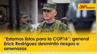 “Estamos listos para la COP16”: general Erick Rodríguez desmintió riesgos o amenazas