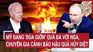 Chiến sự Nga - Ukraine: Mỹ đang “đùa giỡn” quá đà với Nga, chuyên gia cảnh báo hậu quả hủy diệt