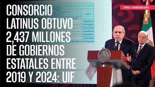 Consorcio Latinus obtuvo 2,437 millones de gobiernos estatales entre 2019 y 2024: UIF