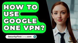 How To Use Google One VPN? - SecurityFirstCorp.com