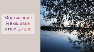 Мое вязание и вышивка в мае 2023 г.