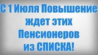 С 1 Июля Повышение ждет этих Пенсионеров из СПИСКА!