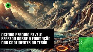 Oceano perdido revela segredo sobre a formação dos continentes na Terra