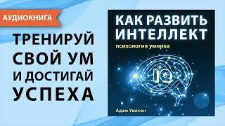 Как развить интеллект. Психология умника. Адам Уилсон. [Аудиокнига]