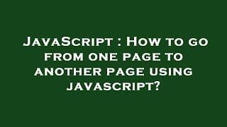 JavaScript : How to go from one page to another page using javascript?