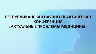 Республиканская научно-практическая конференция «Актуальные проблемы медицины»