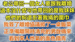 （完結爽文）老公帶回一個女人要跟我離婚，這本沒什麼可他帶回的是我妹妹，他們的狗還系著我織的圍巾，我簽了離婚協議掀了一桌飯菜，正準備離開時清亮的男聲傳來，看到來人他氣的面色鐵青!#幸福#出軌家產#白月光