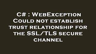 C# : WebException Could not establish trust relationship for the SSL/TLS secure channel