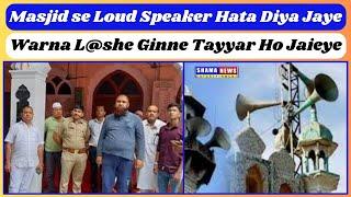 Masjid se loud speaker hata Diya jaye warna l@she ginne ke liye tayyar ho jaieye