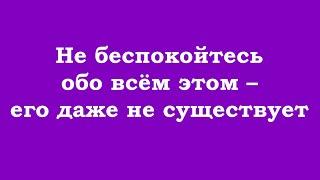 Не беспокойтесь обо всём этом – его даже не существует