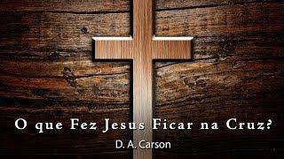 O que Fez Jesus Ficar na Cruz? - D. A. Carson