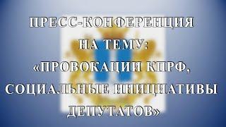 Пресс-конференция на тему: «Провокации КПРФ, социальные инициативы депутатов»