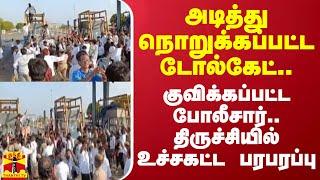 அடித்து நொறுக்கப்பட்ட டோல்கேட்.. குவிக்கப்பட்ட போலீசார் - திருச்சியில் உச்சகட்ட பரபரப்பு