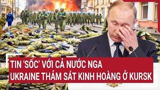 Điểm nóng thế giới: Tin 'Sốc’ với cả nước Nga, Ukraine thảm sát kinh hoàng ở Kursk