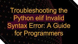 Troubleshooting the Python elif Invalid Syntax Error: A Guide for Programmers