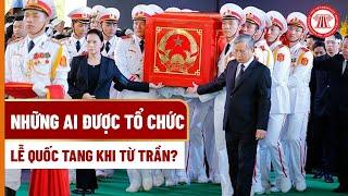 Những ai được tổ chức Lễ Quốc T.a.n.g khi t.ừ trần? | THƯ VIỆN PHÁP LUẬT