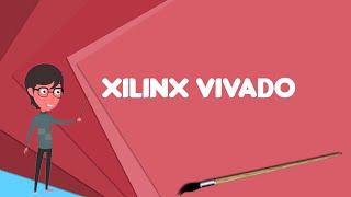 What is Xilinx Vivado? Explain Xilinx Vivado, Define Xilinx Vivado, Meaning of Xilinx Vivado