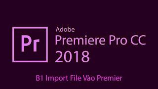 B1: Cách Import File Vào Premier| Học Adobe Premiere Pro CC 2018