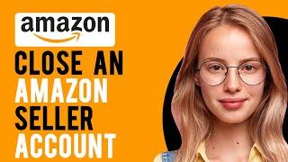 How to Close an Amazon Seller Account (Request the Closure of Your Seller Account)