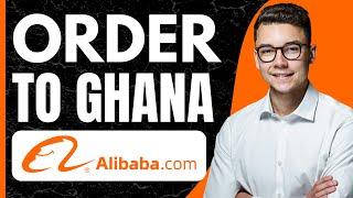 How to Order From Alibaba to Ghana (2025)