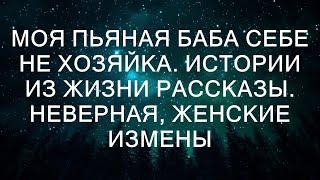 МОЯ ПЬЯНАЯ БАБА СЕБЕ НЕ ХОЗЯЙКА. Истории из жизни рассказы. Неверная, женские измены