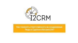 i2crm - Как поменять ответственного за создаваемые Лиды и Сделки в Битрикс24