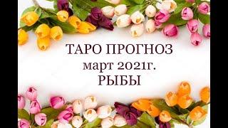 РЫБЫ - ТАРО ПРОГНОЗ НА МАРТ 2021года