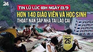 Tin lũ lúc 18h ngày 13/9: Hơn 140 giáo viên và học sinh thoát nạn sập nhà tại Lào Cai | VTV24