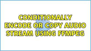 Conditionally encode or copy audio stream using FFMpeg (2 Solutions!!)