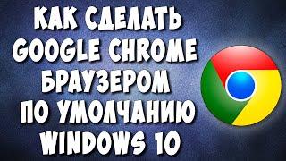 Как Сделать Google Chrome Браузером по Умолчанию на Компьютере с Windows 10