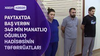 Paytaxtda baş verən 340 min manatlıq oğurluq hadisəsinin TƏFƏRRÜATLARI