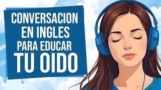 Educa Tu Oído Escuchando Inglés  | Escucha esta CONVERSACION para APRENDER INGLES RÁPIDO 