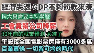 經濟失速，GDP不夠罰款來湊。百業蕭條，一切皆可垮的時代。平安夜全國電影票房僅有3000多萬。工會竟幫公司降薪。掏大糞需要本科學歷。30年的就業預測太准了。消費降級，街上沒人。