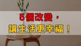 5個改變，讓生活更幸福！| 想過更好的生活？試試這5個改變方法！| 生活太亂了？試試這5個小改變，幸福感爆棚！| 5個立即實現的生活改變| 簡單生活