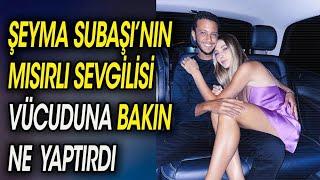 Şeyma Subaşı'nın Mısırlı Sevgilisi Vücuduna Bakın Ne Yaptırdı