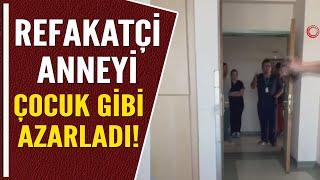 REFAKATÇİ ANNEYİ ÇOCUK GİBİ AZARLADI!