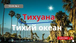 Влог 2 | ТИХУАНА ТИХИЙ ОКЕАН | #влог #мексика  #тихуана #тихийокеан #эмиграциявсша #сша