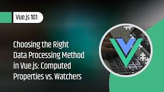 Vue.js 101 : Choosing the Right Data Processing Method in Vue.js: Computed Properties vs. Watchers