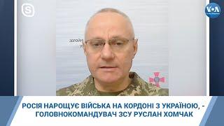 Росія нарощує війська на кордоні з Україною, - головнокомандувач ЗСУ Руслан Хомчак. Інтерв'ю