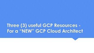 Three(3) useful GCP Resources for a "NEW" GCP Cloud Architect